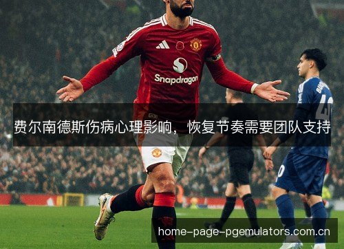 费尔南德斯伤病心理影响，恢复节奏需要团队支持